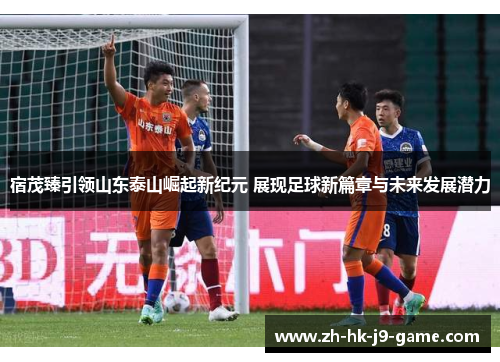 宿茂臻引领山东泰山崛起新纪元 展现足球新篇章与未来发展潜力 宿茂臻引领山东泰山崛起新纪元 展现足球新篇章与未来发展潜力