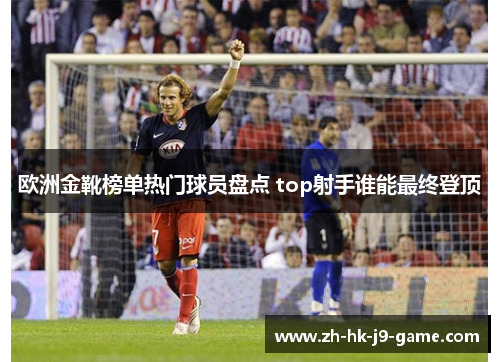 欧洲金靴榜单热门球员盘点 top射手谁能最终登顶 欧洲金靴榜单热门球员盘点 top射手谁能最终登顶