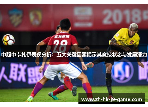 中超中卡扎伊表现分析：五大关键因素揭示其竞技状态与发展潜力
