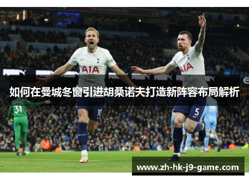 如何在曼城冬窗引进胡桑诺夫打造新阵容布局解析 如何在曼城冬窗引进胡桑诺夫打造新阵容布局解析