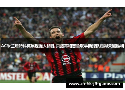 AC米兰逆转科莫展现强大韧性 贝洛蒂和吉鲁联手助球队赢得关键胜利