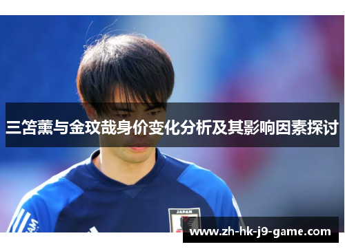 三笘薰与金玟哉身价变化分析及其影响因素探讨