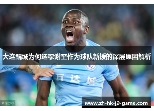 大连鲲城为何选穆谢奎作为球队新援的深层原因解析 大连鲲城为何选穆谢奎作为球队新援的深层原因解析