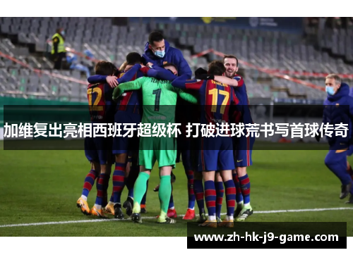 加维复出亮相西班牙超级杯 打破进球荒书写首球传奇 加维复出亮相西班牙超级杯 打破进球荒书写首球传奇