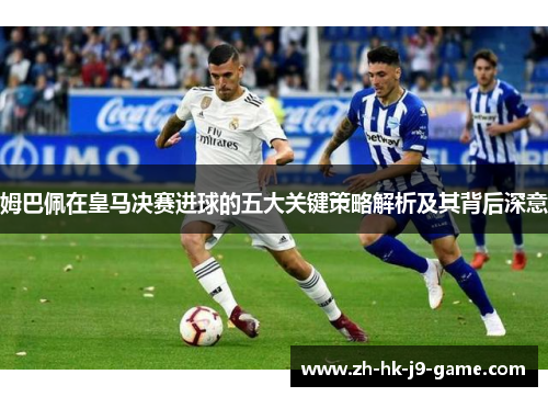 姆巴佩在皇马决赛进球的五大关键策略解析及其背后深意 姆巴佩在皇马决赛进球的五大关键策略解析及其背后深意