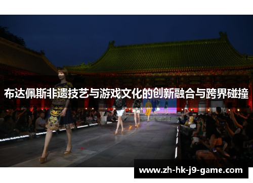 布达佩斯非遗技艺与游戏文化的创新融合与跨界碰撞 布达佩斯非遗技艺与游戏文化的创新融合与跨界碰撞