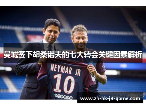 曼城签下胡桑诺夫的七大转会关键因素解析 曼城签下胡桑诺夫的七大转会关键因素解析