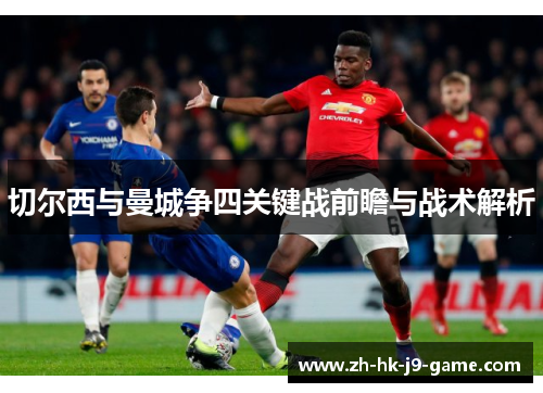 切尔西与曼城争四关键战前瞻与战术解析 切尔西与曼城争四关键战前瞻与战术解析