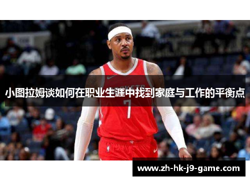 小图拉姆谈如何在职业生涯中找到家庭与工作的平衡点