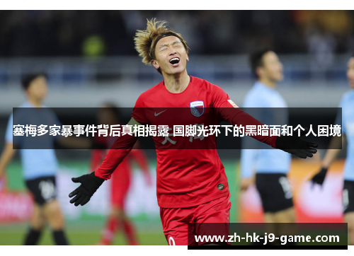 塞梅多家暴事件背后真相揭露 国脚光环下的黑暗面和个人困境 塞梅多家暴事件背后真相揭露 国脚光环下的黑暗面和个人困境