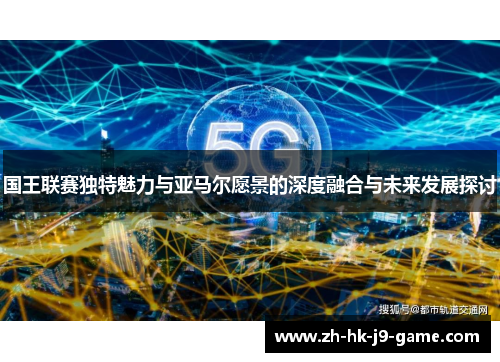 国王联赛独特魅力与亚马尔愿景的深度融合与未来发展探讨