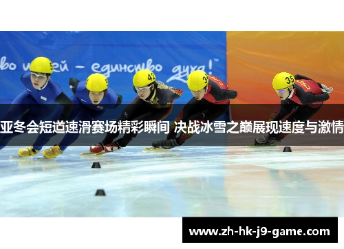 亚冬会短道速滑赛场精彩瞬间 决战冰雪之巅展现速度与激情 亚冬会短道速滑赛场精彩瞬间 决战冰雪之巅展现速度与激情