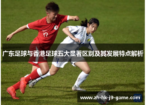 广东足球与香港足球五大显著区别及其发展特点解析 广东足球与香港足球五大显著区别及其发展特点解析