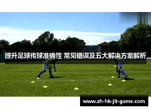 提升足球传球准确性 常见错误及五大解决方案解析