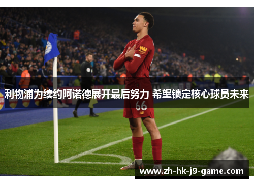 利物浦为续约阿诺德展开最后努力 希望锁定核心球员未来 利物浦为续约阿诺德展开最后努力 希望锁定核心球员未来