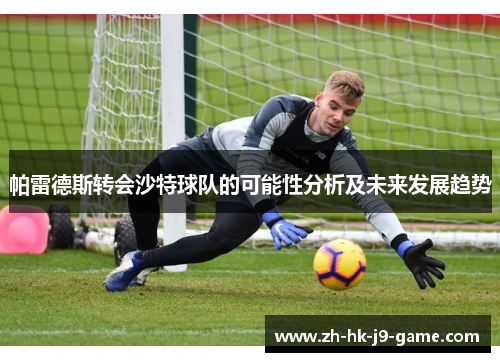 帕雷德斯转会沙特球队的可能性分析及未来发展趋势 帕雷德斯转会沙特球队的可能性分析及未来发展趋势