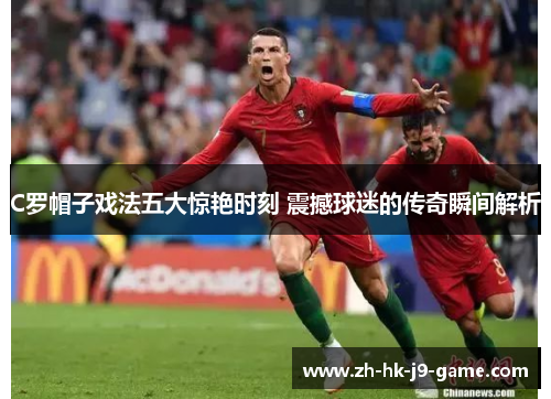 C罗帽子戏法五大惊艳时刻 震撼球迷的传奇瞬间解析
