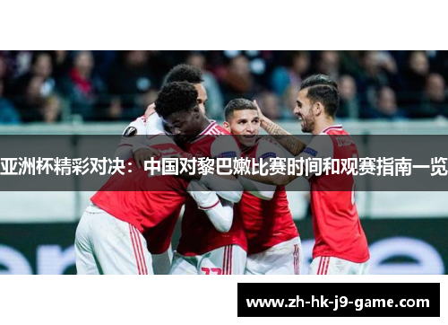 亚洲杯精彩对决:中国对黎巴嫩比赛时间和观赛指南一览 亚洲杯精彩对决:中国对黎巴嫩比赛时间和观赛指南一览