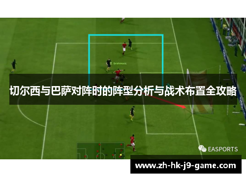 切尔西与巴萨对阵时的阵型分析与战术布置全攻略 切尔西与巴萨对阵时的阵型分析与战术布置全攻略