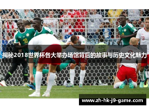 揭秘2018世界杯各大举办场馆背后的故事与历史文化魅力 揭秘2018世界杯各大举办场馆背后的故事与历史文化魅力