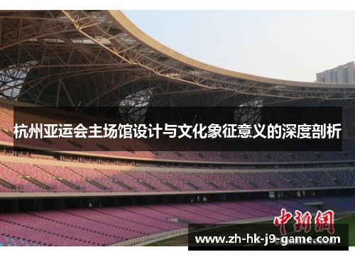 杭州亚运会主场馆设计与文化象征意义的深度剖析 杭州亚运会主场馆设计与文化象征意义的深度剖析