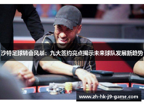 沙特足球转会风暴:九大签约亮点揭示未来球队发展新趋势 沙特足球转会风暴:九大签约亮点揭示未来球队发展新趋势