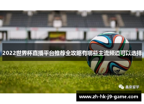 2022世界杯直播平台推荐全攻略有哪些主流频道可以选择 2022世界杯直播平台推荐全攻略有哪些主流频道可以选择