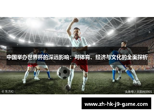 中国举办世界杯的深远影响:对体育、经济与文化的全面探析 中国举办世界杯的深远影响:对体育、经济与文化的全面探析