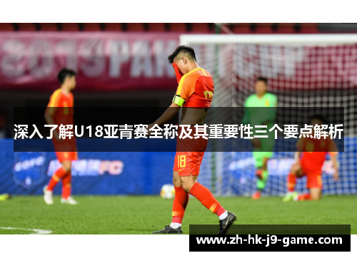 深入了解U18亚青赛全称及其重要性三个要点解析