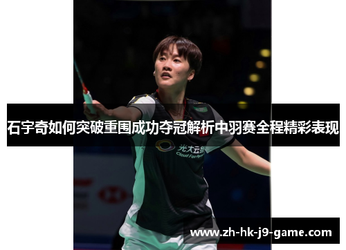 石宇奇如何突破重围成功夺冠解析中羽赛全程精彩表现 石宇奇如何突破重围成功夺冠解析中羽赛全程精彩表现