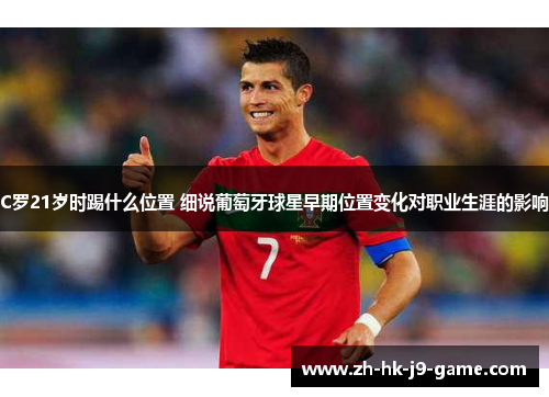 C罗21岁时踢什么位置 细说葡萄牙球星早期位置变化对职业生涯的影响 C罗21岁时踢什么位置 细说葡萄牙球星早期位置变化对职业生涯的影响