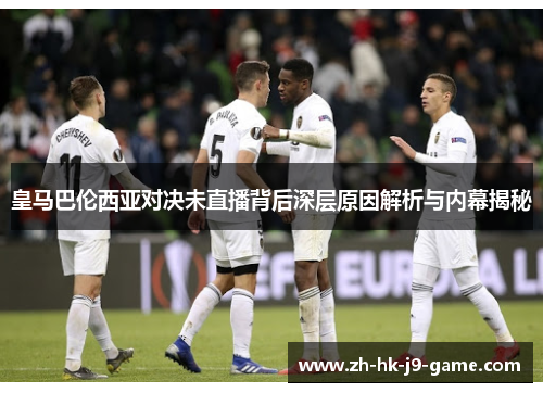 皇马巴伦西亚对决未直播背后深层原因解析与内幕揭秘 皇马巴伦西亚对决未直播背后深层原因解析与内幕揭秘