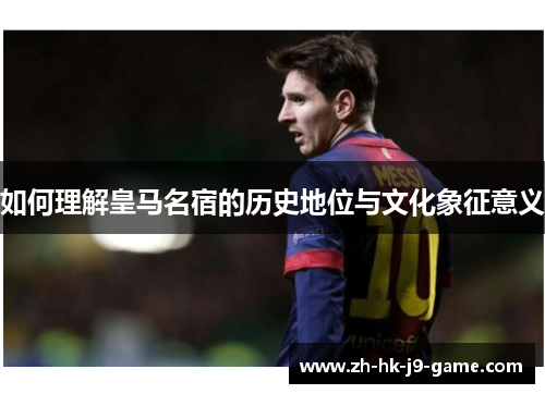 如何理解皇马名宿的历史地位与文化象征意义 如何理解皇马名宿的历史地位与文化象征意义