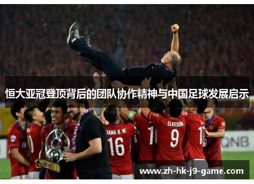 恒大亚冠登顶背后的团队协作精神与中国足球发展启示
