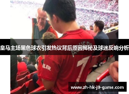 皇马主场黑色球衣引发热议背后原因揭秘及球迷反响分析 皇马主场黑色球衣引发热议背后原因揭秘及球迷反响分析