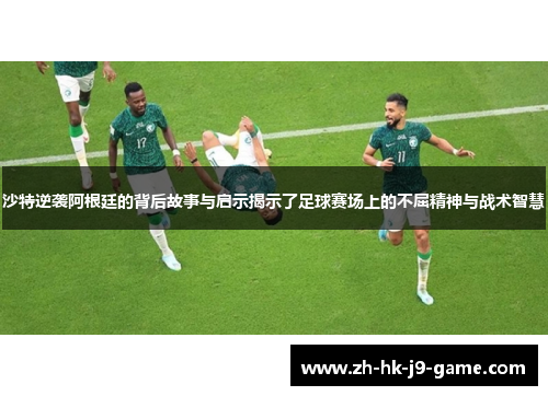 沙特逆袭阿根廷的背后故事与启示揭示了足球赛场上的不屈精神与战术智慧 沙特逆袭阿根廷的背后故事与启示揭示了足球赛场上的不屈精神与战术智慧