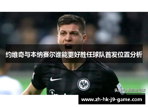 约维奇与本纳赛尔谁能更好胜任球队首发位置分析 约维奇与本纳赛尔谁能更好胜任球队首发位置分析