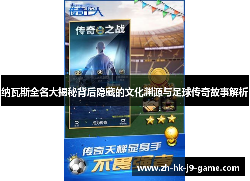 纳瓦斯全名大揭秘背后隐藏的文化渊源与足球传奇故事解析 纳瓦斯全名大揭秘背后隐藏的文化渊源与足球传奇故事解析