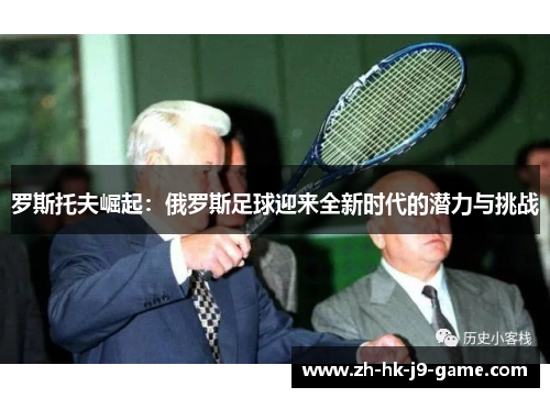 罗斯托夫崛起：俄罗斯足球迎来全新时代的潜力与挑战