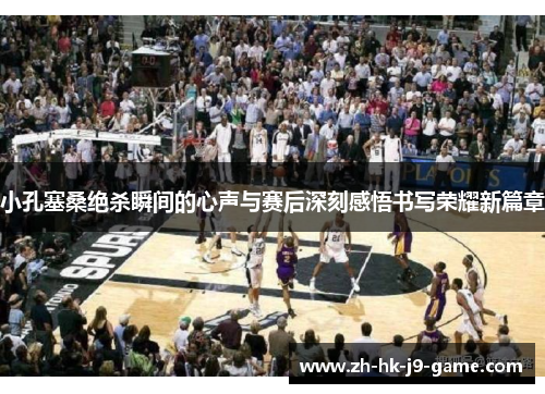 小孔塞桑绝杀瞬间的心声与赛后深刻感悟书写荣耀新篇章 小孔塞桑绝杀瞬间的心声与赛后深刻感悟书写荣耀新篇章