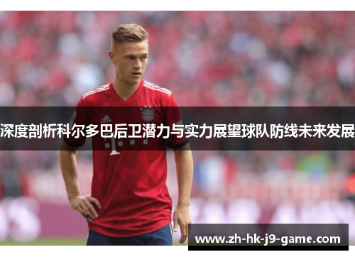 深度剖析科尔多巴后卫潜力与实力展望球队防线未来发展