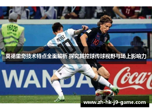 莫德里奇技术特点全面解析 探究其控球传球视野与场上影响力 莫德里奇技术特点全面解析 探究其控球传球视野与场上影响力