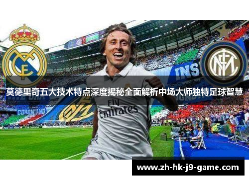 莫德里奇五大技术特点深度揭秘全面解析中场大师独特足球智慧 莫德里奇五大技术特点深度揭秘全面解析中场大师独特足球智慧