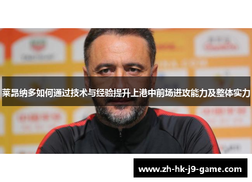 莱昂纳多如何通过技术与经验提升上港中前场进攻能力及整体实力 莱昂纳多如何通过技术与经验提升上港中前场进攻能力及整体实力