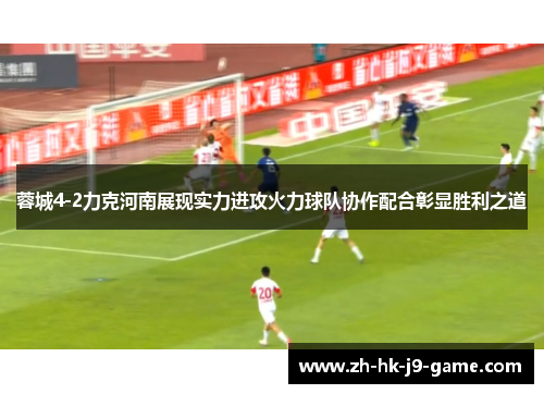 蓉城4-2力克河南展现实力进攻火力球队协作配合彰显胜利之道 蓉城4-2力克河南展现实力进攻火力球队协作配合彰显胜利之道