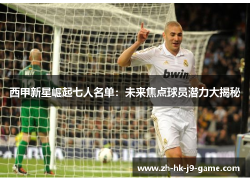 西甲新星崛起七人名单:未来焦点球员潜力大揭秘 西甲新星崛起七人名单:未来焦点球员潜力大揭秘