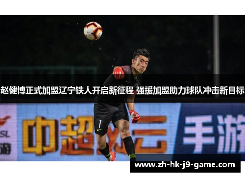 赵健博正式加盟辽宁铁人开启新征程 强援加盟助力球队冲击新目标 赵健博正式加盟辽宁铁人开启新征程 强援加盟助力球队冲击新目标