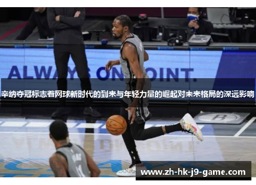 辛纳夺冠标志着网球新时代的到来与年轻力量的崛起对未来格局的深远影响 辛纳夺冠标志着网球新时代的到来与年轻力量的崛起对未来格局的深远影响