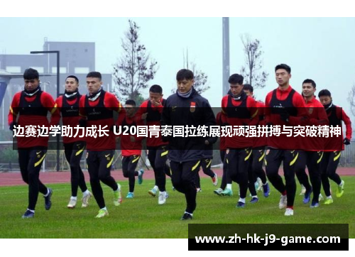 边赛边学助力成长 U20国青泰国拉练展现顽强拼搏与突破精神 边赛边学助力成长 U20国青泰国拉练展现顽强拼搏与突破精神