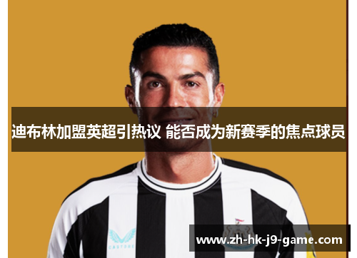 迪布林加盟英超引热议 能否成为新赛季的焦点球员 迪布林加盟英超引热议 能否成为新赛季的焦点球员